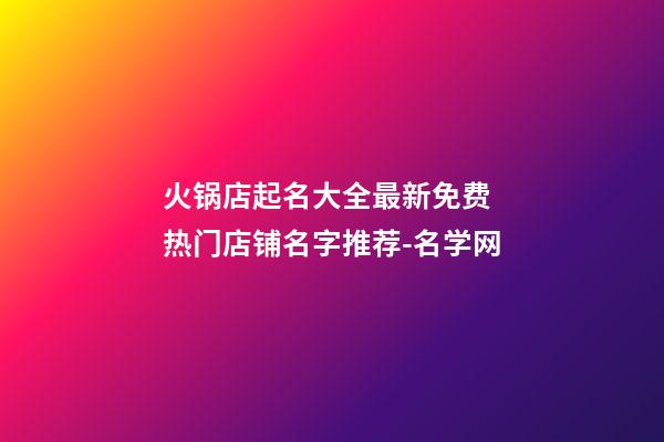火锅店起名大全最新免费 热门店铺名字推荐-名学网-第1张-店铺起名-玄机派